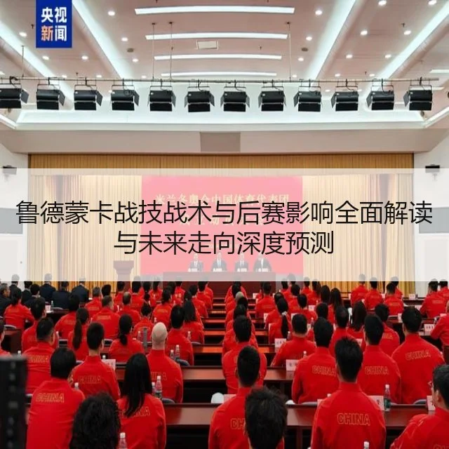鲁德蒙卡战技战术与后赛影响全面解读与未来走向深度预测